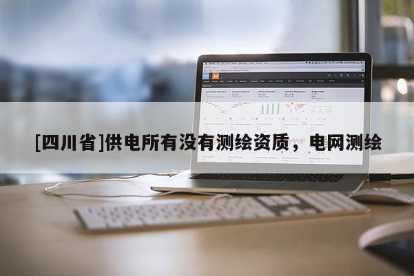 [四川省]供电所有没有测绘资质，电网测绘