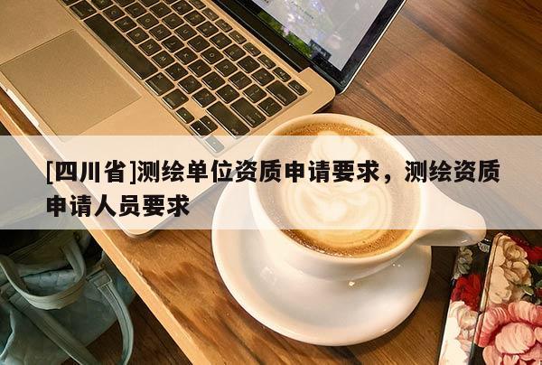 [四川省]测绘单位资质申请要求，测绘资质申请人员要求