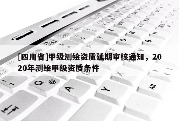 [四川省]甲级测绘资质延期审核通知，2020年测绘甲级资质条件