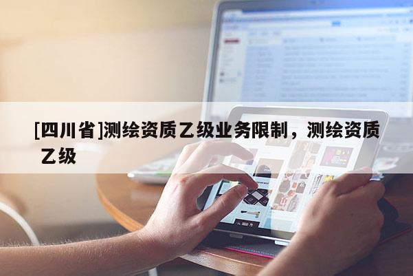[四川省]测绘资质乙级业务限制，测绘资质 乙级