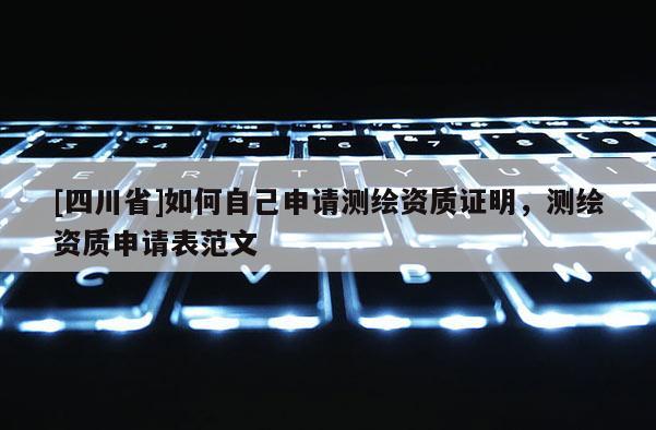 [四川省]如何自己申请测绘资质证明，测绘资质申请表范文