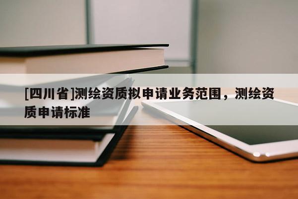 [四川省]测绘资质拟申请业务范围，测绘资质申请标准