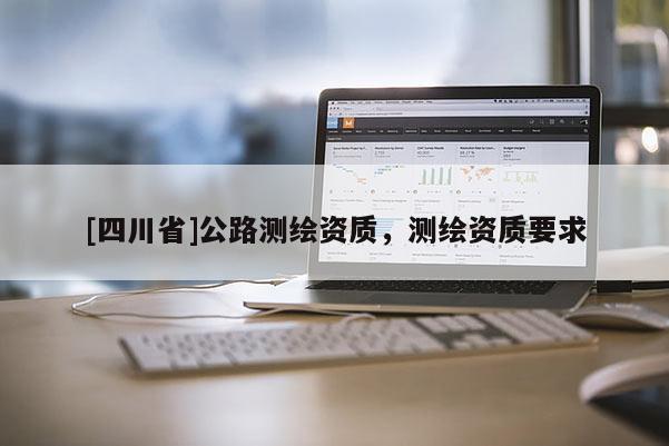 [四川省]公路测绘资质，测绘资质要求