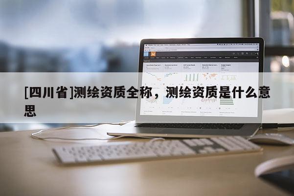 [四川省]测绘资质全称，测绘资质是什么意思