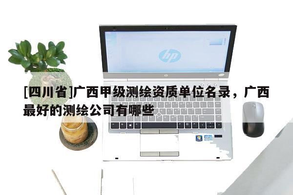 [四川省]广西甲级测绘资质单位名录，广西最好的测绘公司有哪些
