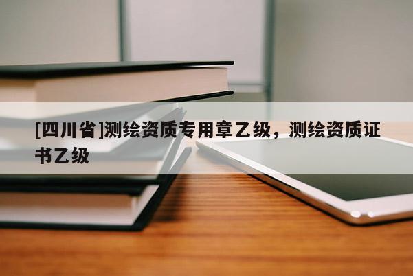 [四川省]测绘资质专用章乙级，测绘资质证书乙级