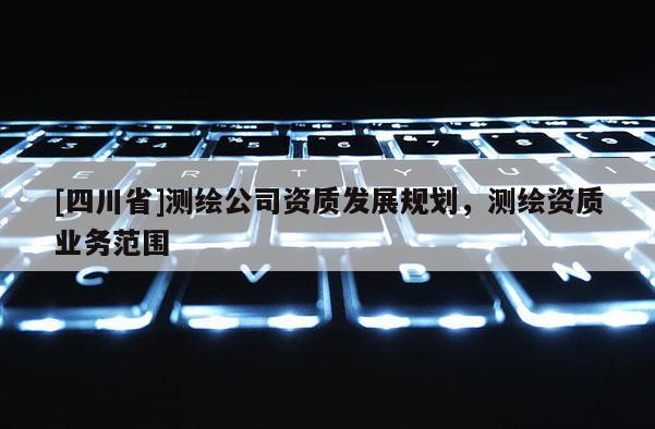 [四川省]测绘公司资质发展规划，测绘资质业务范围