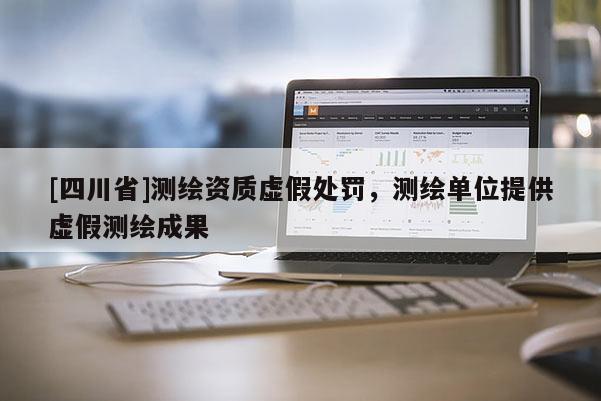 [四川省]测绘资质虚假处罚，测绘单位提供虚假测绘成果