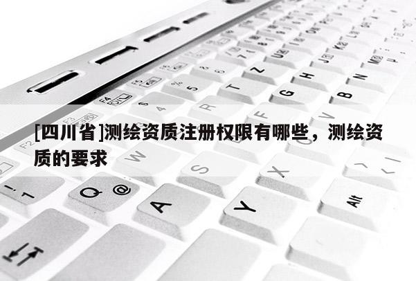 [四川省]测绘资质注册权限有哪些，测绘资质的要求
