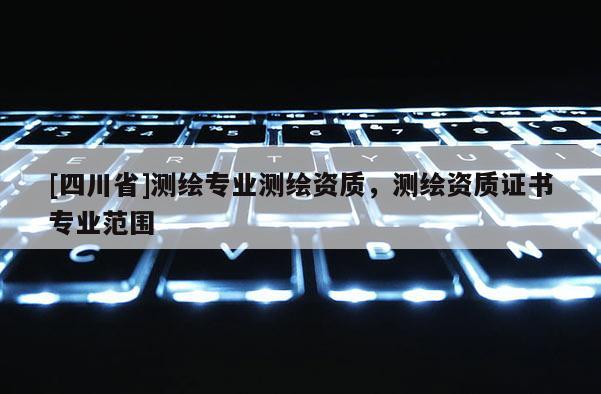 [四川省]测绘专业测绘资质，测绘资质证书专业范围