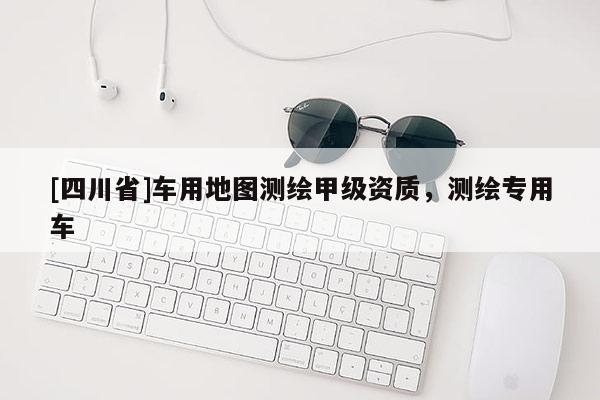 [四川省]车用地图测绘甲级资质，测绘专用车