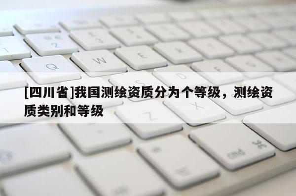 [四川省]我国测绘资质分为个等级，测绘资质类别和等级