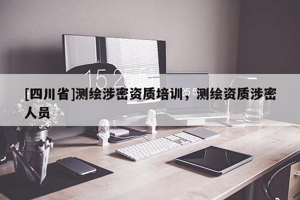 [四川省]测绘涉密资质培训，测绘资质涉密人员