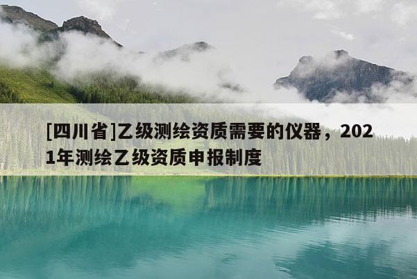 [四川省]乙级测绘资质需要的仪器，2021年测绘乙级资质申报制度