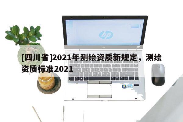 [四川省]2021年测绘资质新规定，测绘资质标准2021
