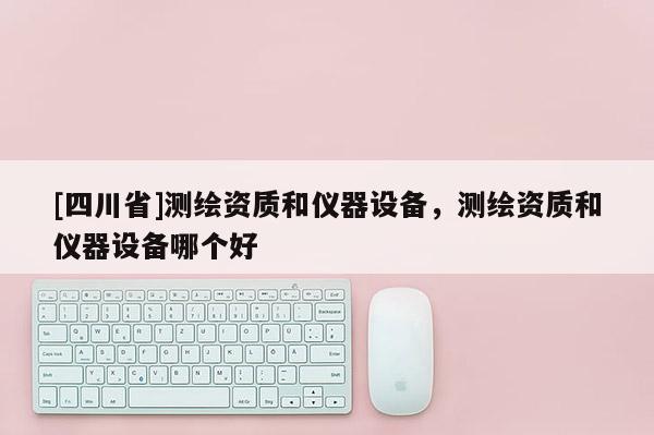 [四川省]测绘资质和仪器设备，测绘资质和仪器设备哪个好