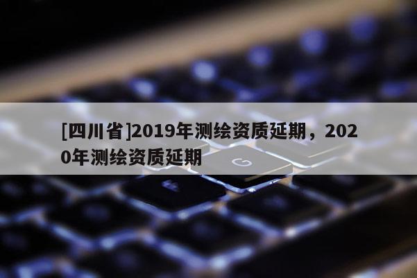 [四川省]2019年测绘资质延期，2020年测绘资质延期