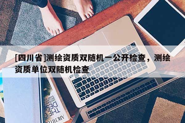[四川省]测绘资质双随机一公开检查，测绘资质单位双随机检查