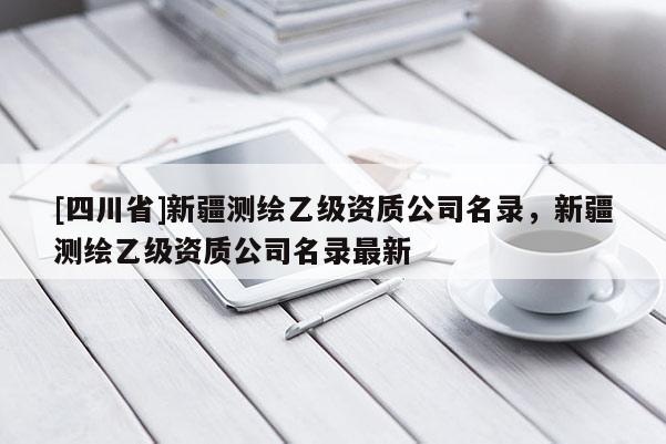 [四川省]新疆测绘乙级资质公司名录，新疆测绘乙级资质公司名录最新