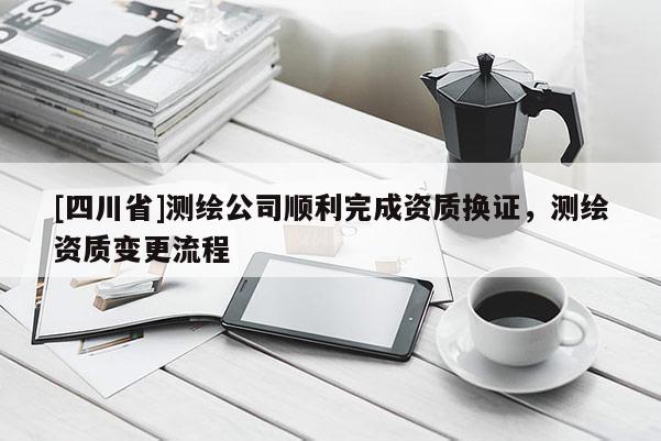 [四川省]测绘公司顺利完成资质换证，测绘资质变更流程