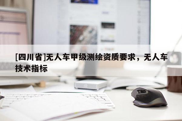 [四川省]无人车甲级测绘资质要求，无人车技术指标