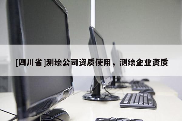 [四川省]测绘公司资质使用，测绘企业资质