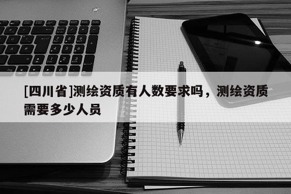 [四川省]测绘资质有人数要求吗，测绘资质需要多少人员