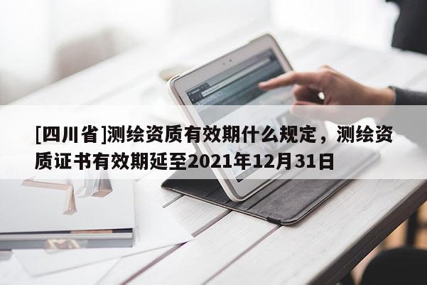 [四川省]测绘资质有效期什么规定，测绘资质证书有效期延至2021年12月31日