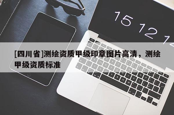 [四川省]测绘资质甲级印章图片高清，测绘甲级资质标准