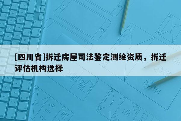 [四川省]拆迁房屋司法鉴定测绘资质，拆迁评估机构选择