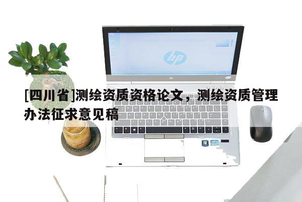 [四川省]测绘资质资格论文，测绘资质管理办法征求意见稿