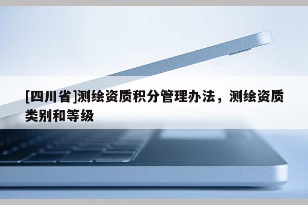 [四川省]测绘资质积分管理办法，测绘资质类别和等级
