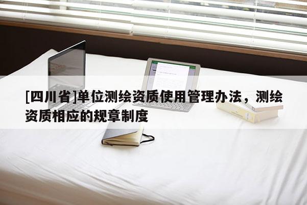 [四川省]单位测绘资质使用管理办法，测绘资质相应的规章制度