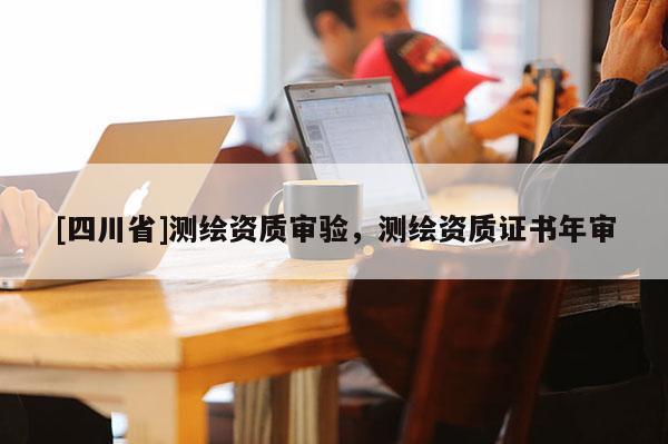 [四川省]测绘资质审验，测绘资质证书年审