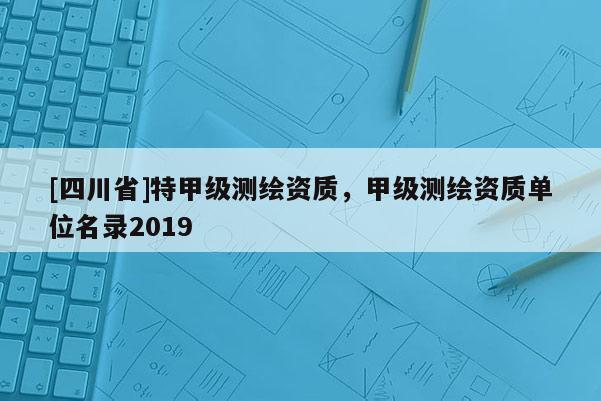 [四川省]特甲级测绘资质，甲级测绘资质单位名录2019