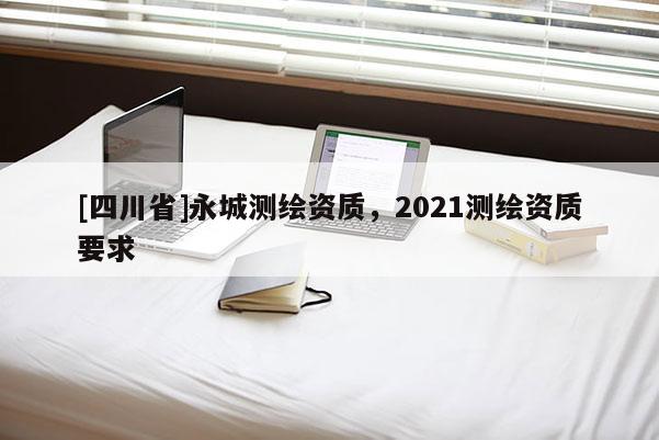[四川省]永城测绘资质，2021测绘资质要求