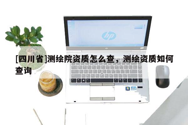 [四川省]测绘院资质怎么查，测绘资质如何查询
