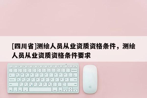[四川省]测绘人员从业资质资格条件，测绘人员从业资质资格条件要求