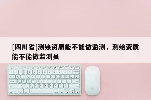 [四川省]测绘资质能不能做监测，测绘资质能不能做监测员