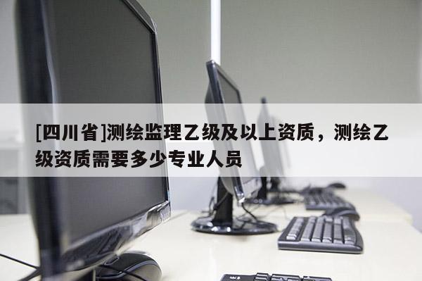 [四川省]测绘监理乙级及以上资质，测绘乙级资质需要多少专业人员