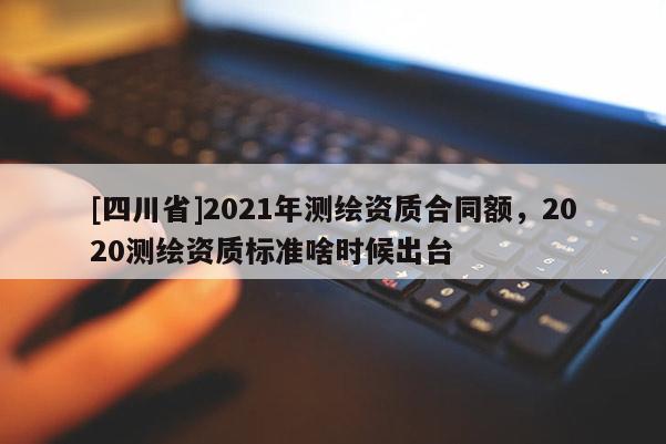 [四川省]2021年测绘资质合同额，2020测绘资质标准啥时候出台