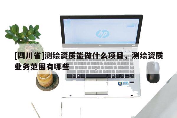 [四川省]测绘资质能做什么项目，测绘资质业务范围有哪些