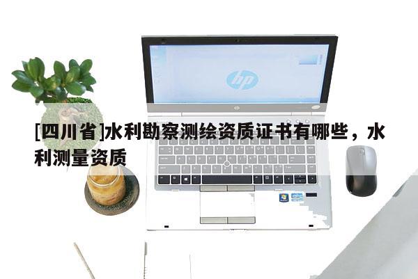 [四川省]水利勘察测绘资质证书有哪些，水利测量资质