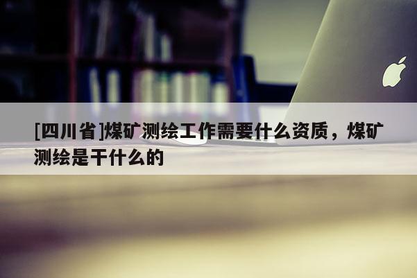 [四川省]煤矿测绘工作需要什么资质，煤矿测绘是干什么的