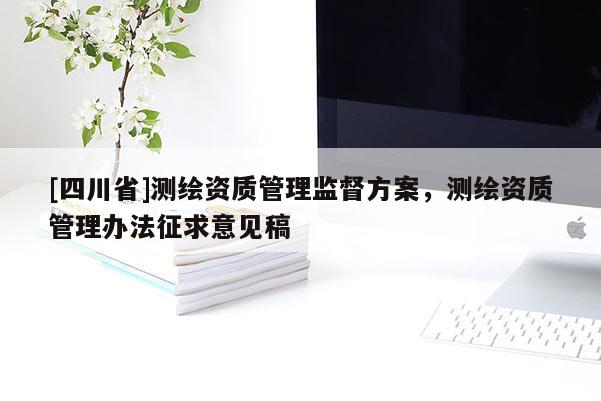[四川省]测绘资质管理监督方案，测绘资质管理办法征求意见稿