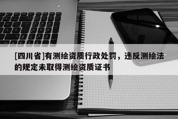 [四川省]有测绘资质行政处罚，违反测绘法的规定未取得测绘资质证书