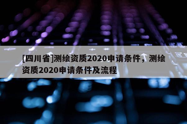 [四川省]测绘资质2020申请条件，测绘资质2020申请条件及流程