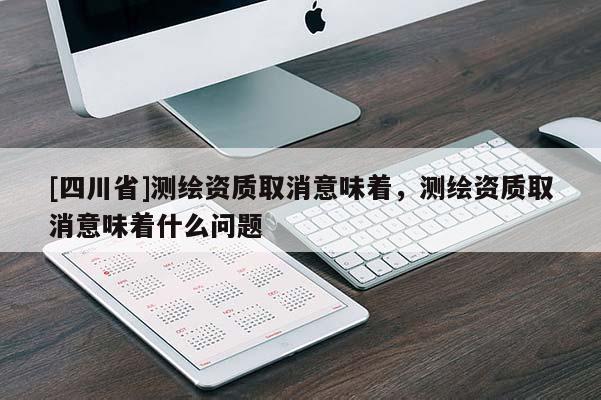 [四川省]测绘资质取消意味着，测绘资质取消意味着什么问题