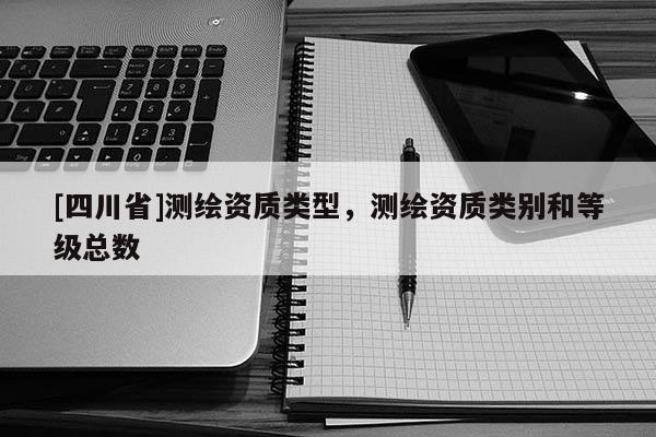 [四川省]测绘资质类型，测绘资质类别和等级总数
