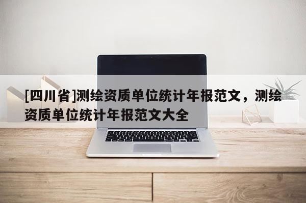 [四川省]测绘资质单位统计年报范文，测绘资质单位统计年报范文大全